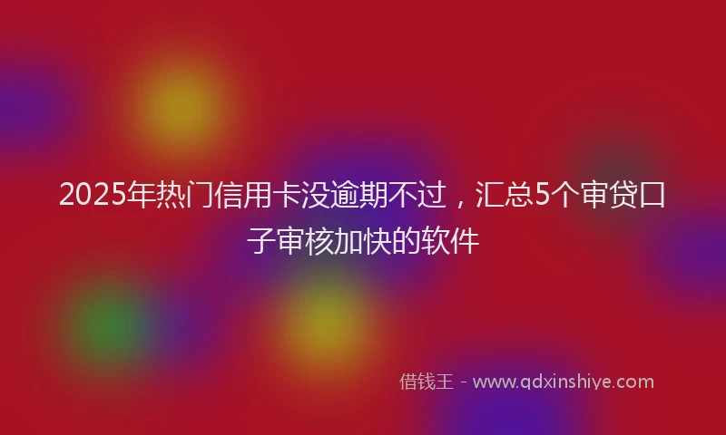 2025年热门信用卡没逾期不过，汇总5个审贷口子审核加快的软件
