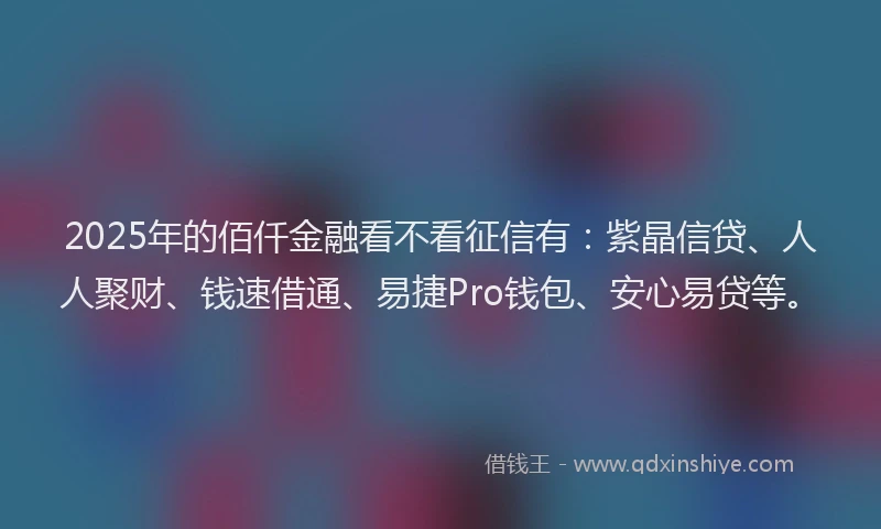 2025年的佰仟金融看不看征信有：紫晶信贷、人人聚财、钱速借通、易捷Pro钱包、安心易贷等。