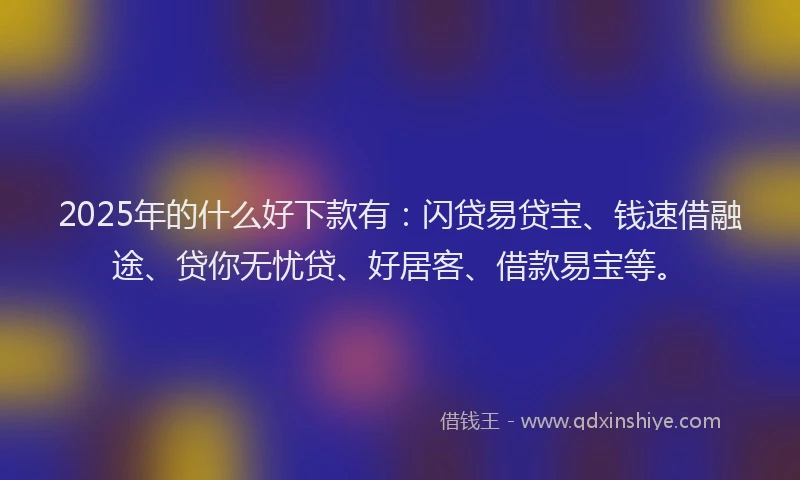 2025年的什么好下款有：闪贷易贷宝、钱速借融途、贷你无忧贷、好居客、借款易宝等。