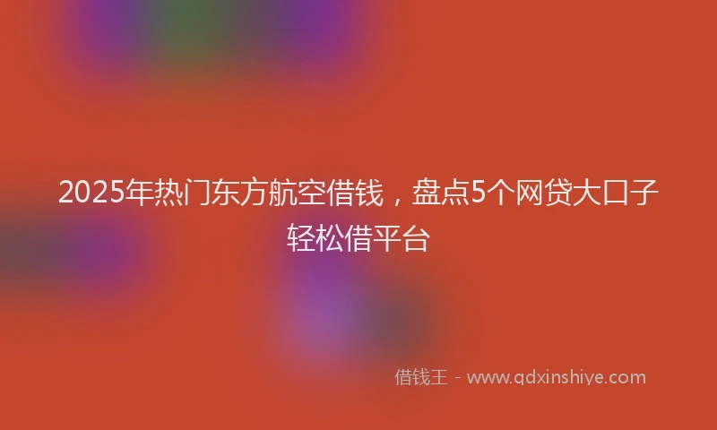 2025年热门东方航空借钱，盘点5个网贷大口子轻松借平台