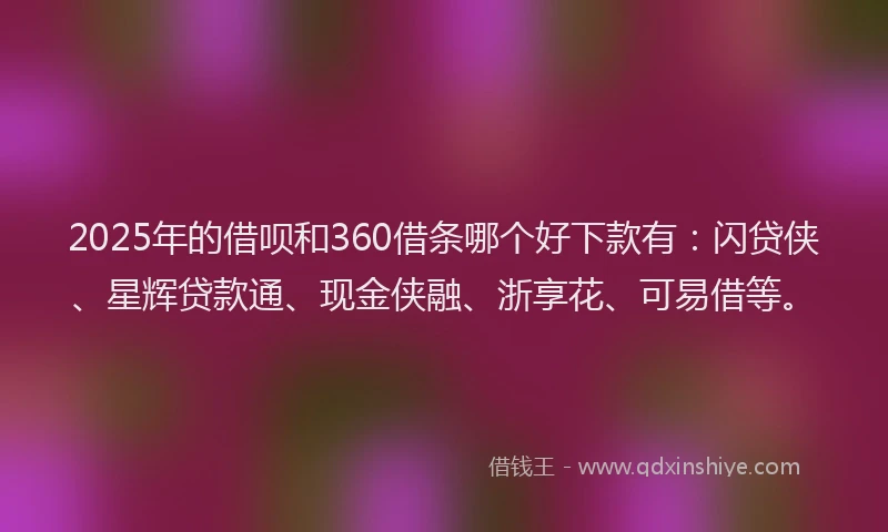 2025年的借呗和360借条哪个好下款有：闪贷侠、星辉贷款通、现金侠融、浙享花、可易借等。