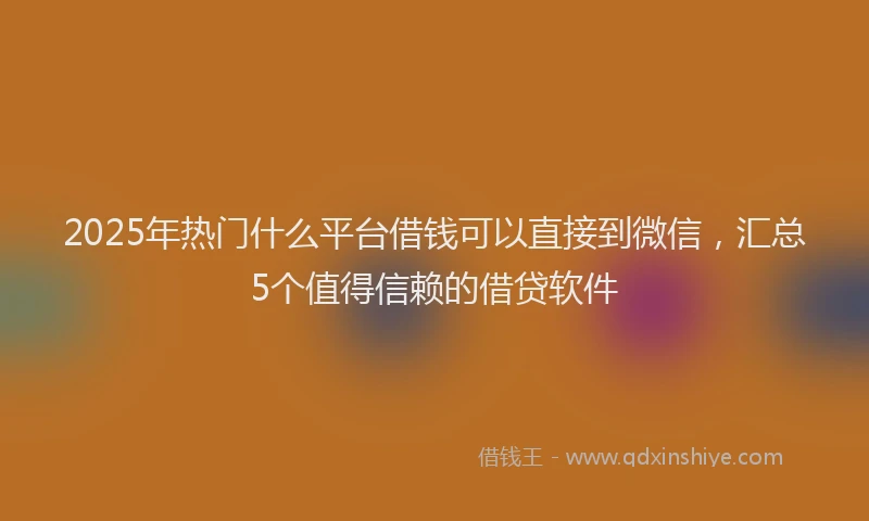 2025年热门什么平台借钱可以直接到微信，汇总5个值得信赖的借贷软件