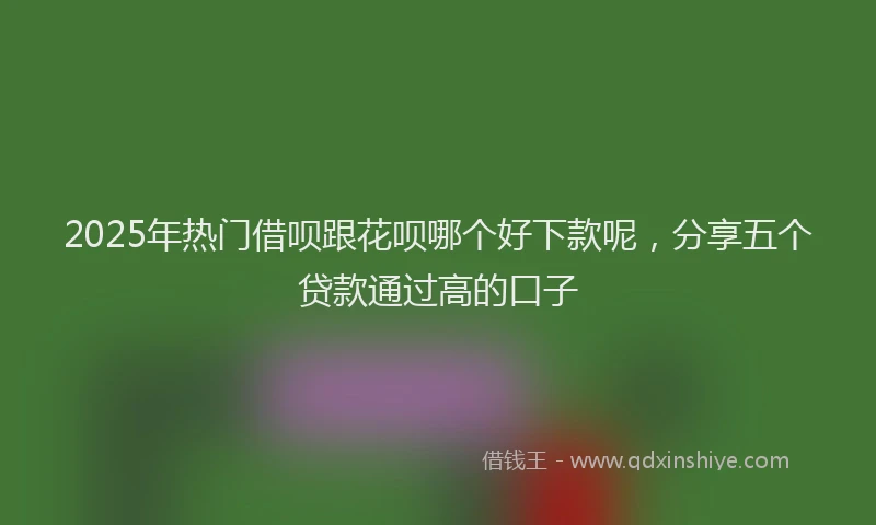 2025年热门借呗跟花呗哪个好下款呢，分享五个贷款通过高的口子