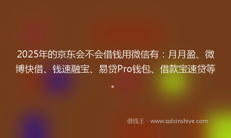 2025年的京东会不会借钱用微信有：月月盈、微博快借、钱速融宝、易贷Pro钱包、借款宝速贷等。