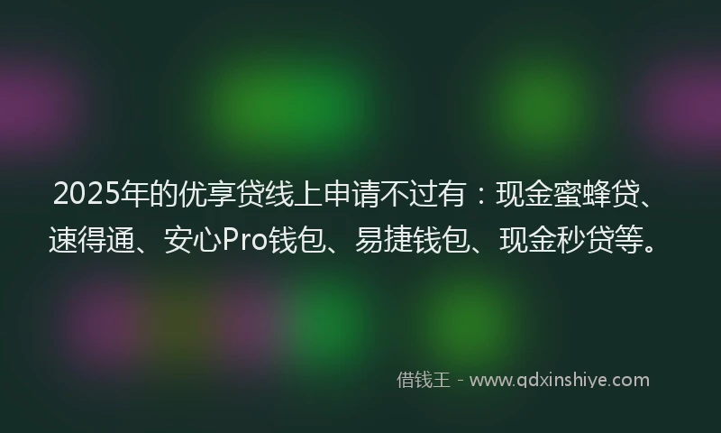 2025年的优享贷线上申请不过有：现金蜜蜂贷、速得通、安心Pro钱包、易捷钱包、现金秒贷等。