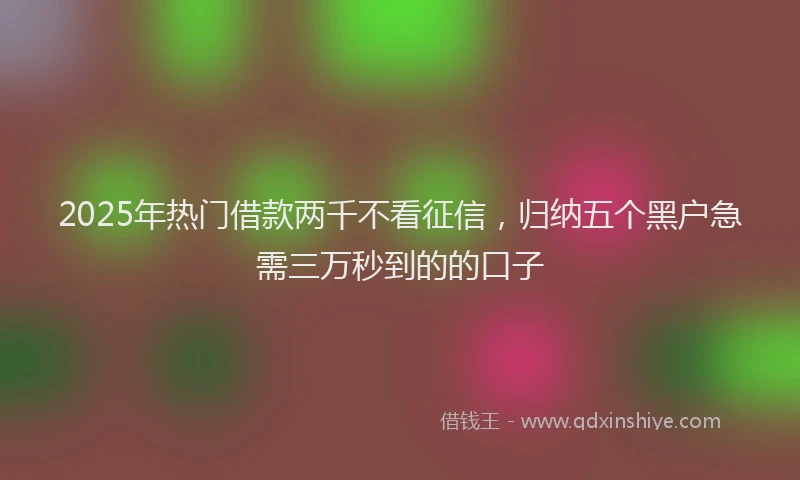 2025年热门借款两千不看征信，归纳五个黑户急需三万秒到的的口子