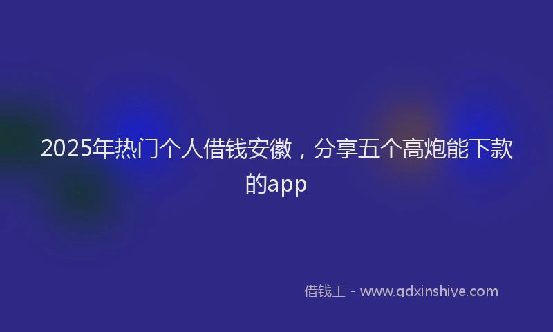 2025年热门个人借钱安徽，分享五个高炮能下款的app