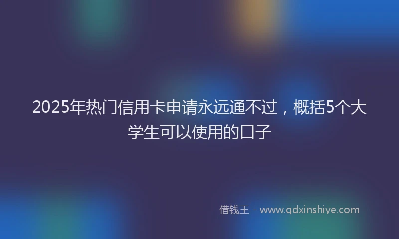 2025年热门信用卡申请永远通不过，概括5个大学生可以使用的口子