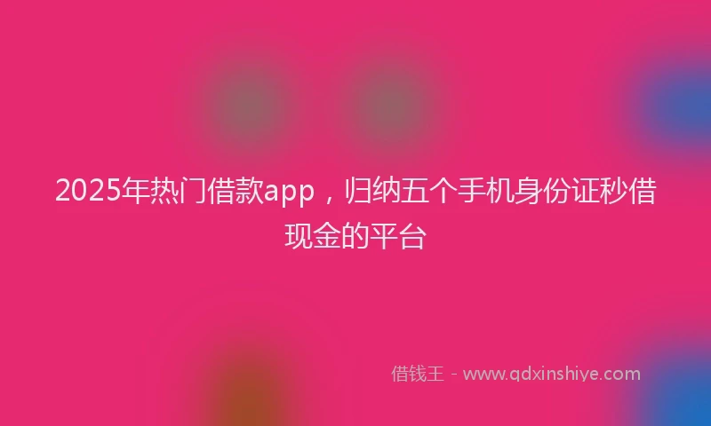 2025年热门借款app，归纳五个手机身份证秒借现金的平台