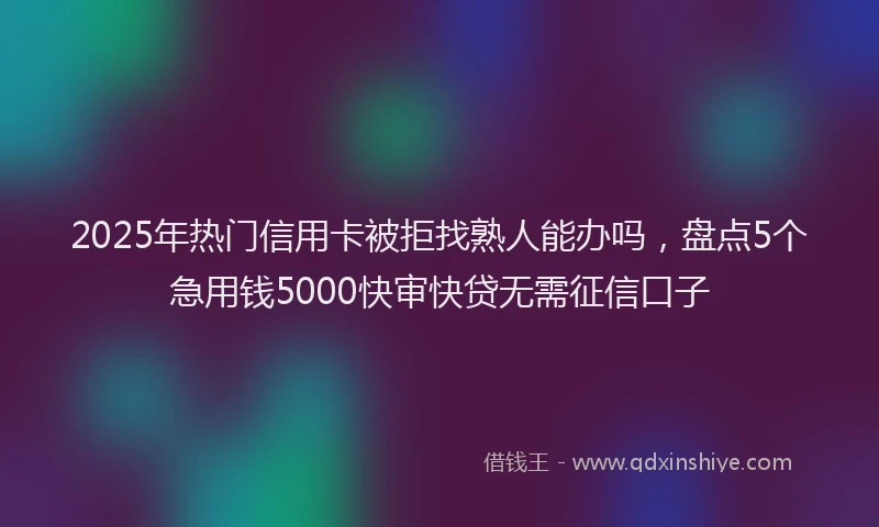 2025年热门信用卡被拒找熟人能办吗，盘点5个急用钱5000快审快贷无需征信口子