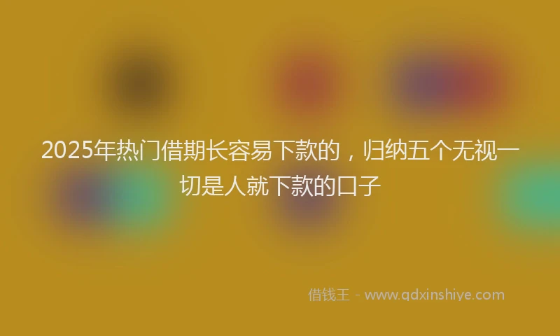 2025年热门借期长容易下款的，归纳五个无视一切是人就下款的口子