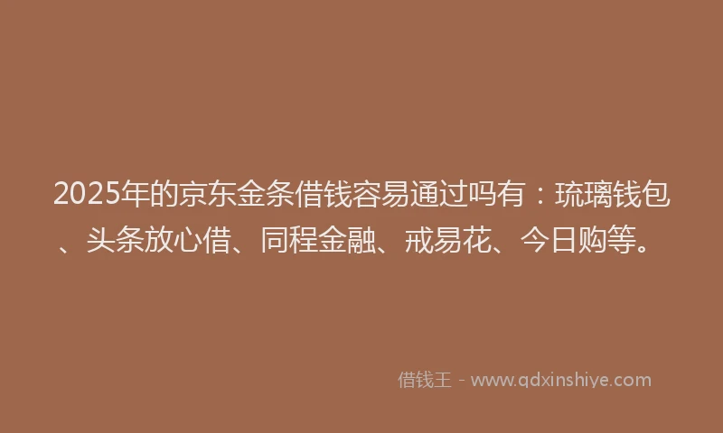 2025年的京东金条借钱容易通过吗有：琉璃钱包、头条放心借、同程金融、戒易花、今日购等。