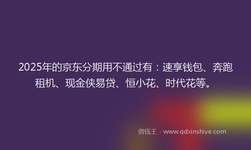 2025年的京东分期用不通过有：速享钱包、奔跑租机、现金侠易贷、恒小花、时代花等。