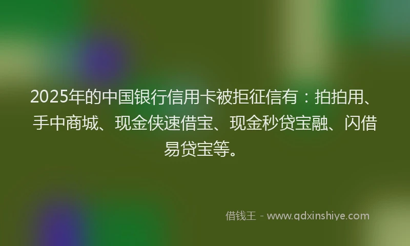 2025年的中国银行信用卡被拒征信有：拍拍用、手中商城、现金侠速借宝、现金秒贷宝融、闪借易贷宝等。