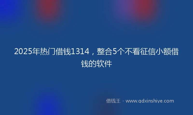 2025年热门借钱1314，整合5个不看征信小额借钱的软件