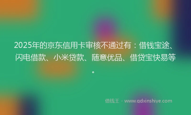 2025年的京东信用卡审核不通过有：借钱宝途、闪电借款、小米贷款、随意优品、借贷宝快易等。