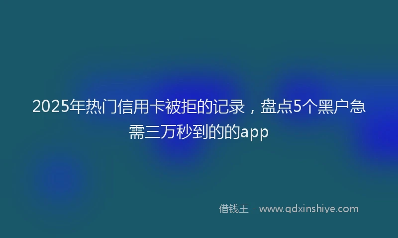 2025年热门信用卡被拒的记录，盘点5个黑户急需三万秒到的的app