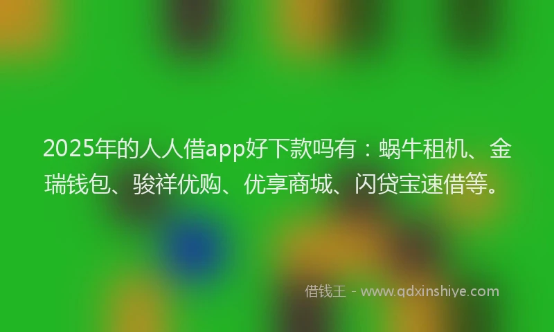 2025年的人人借app好下款吗有：蜗牛租机、金瑞钱包、骏祥优购、优享商城、闪贷宝速借等。