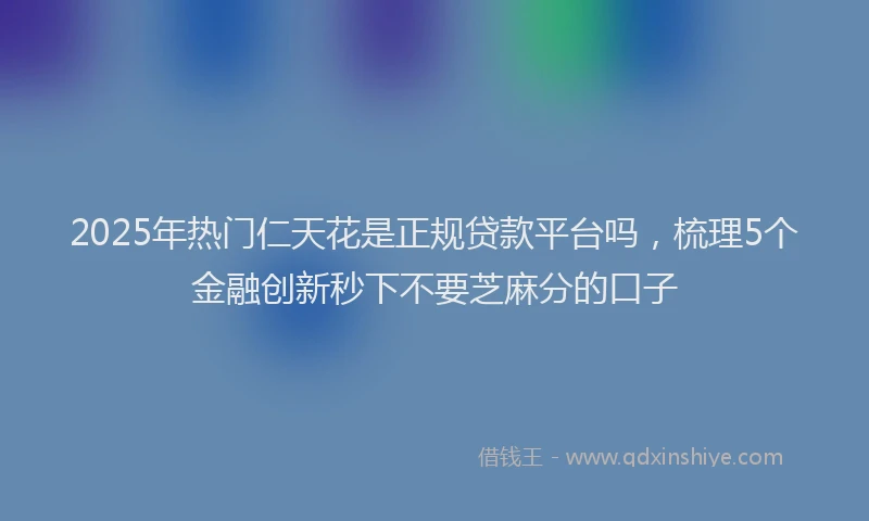 2025年热门仁天花是正规贷款平台吗，梳理5个金融创新秒下不要芝麻分的口子