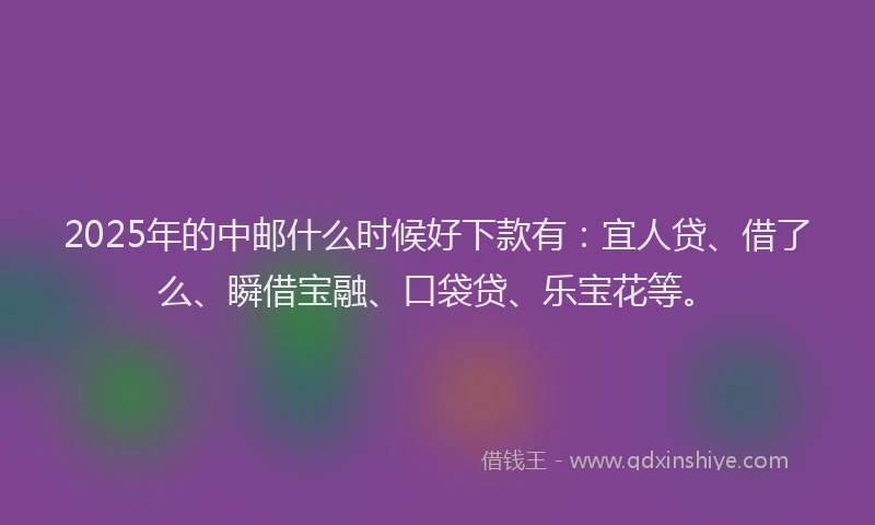 2025年的中邮什么时候好下款有：宜人贷、借了么、瞬借宝融、口袋贷、乐宝花等。