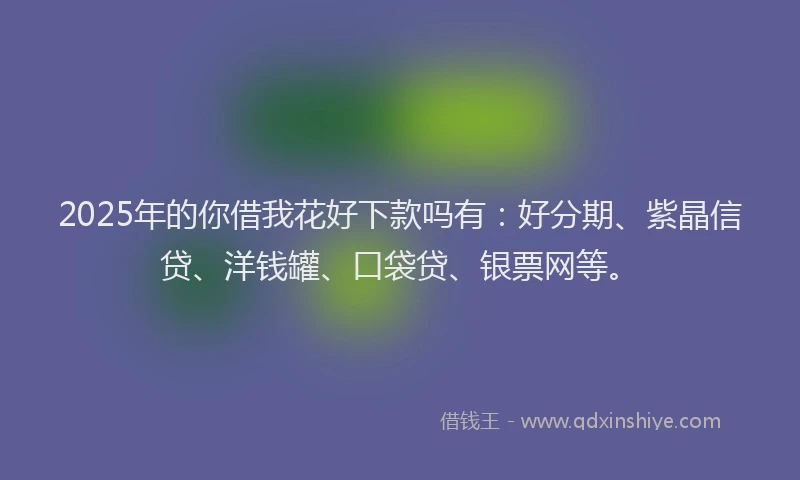 2025年的你借我花好下款吗有：好分期、紫晶信贷、洋钱罐、口袋贷、银票网等。