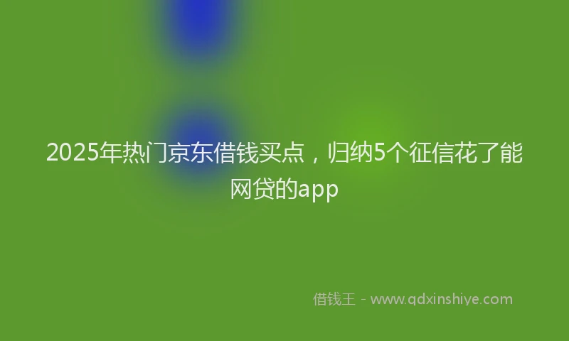 2025年热门京东借钱买点，归纳5个征信花了能网贷的app