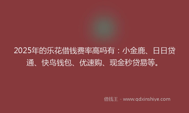 2025年的乐花借钱费率高吗有：小金鹿、日日贷通、快鸟钱包、优速购、现金秒贷易等。