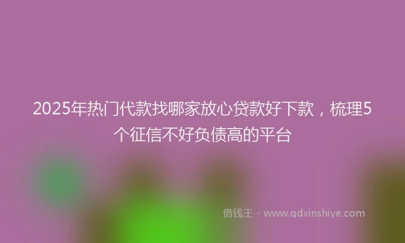 2025年热门代款找哪家放心贷款好下款，梳理5个征信不好负债高的平台