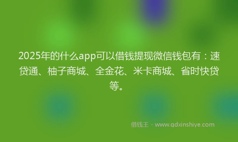 2025年的什么app可以借钱提现微信钱包有：速贷通、柚子商城、全金花、米卡商城、省时快贷等。