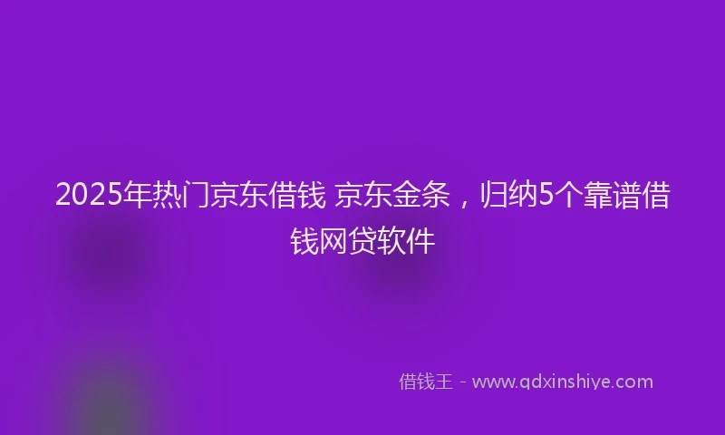 2025年热门京东借钱 京东金条，归纳5个靠谱借钱网贷软件