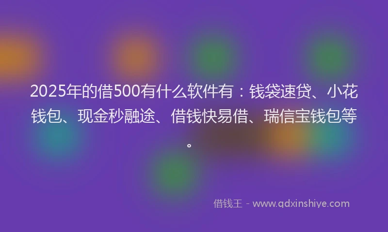 2025年的借500有什么软件有：钱袋速贷、小花钱包、现金秒融途、借钱快易借、瑞信宝钱包等。