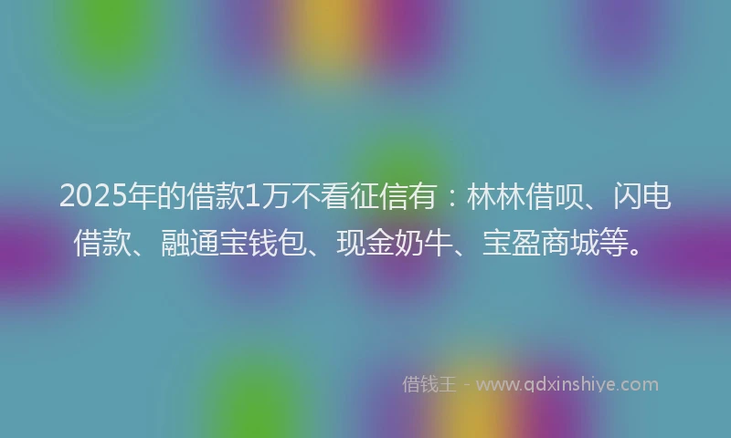 2025年的借款1万不看征信有：林林借呗、闪电借款、融通宝钱包、现金奶牛、宝盈商城等。