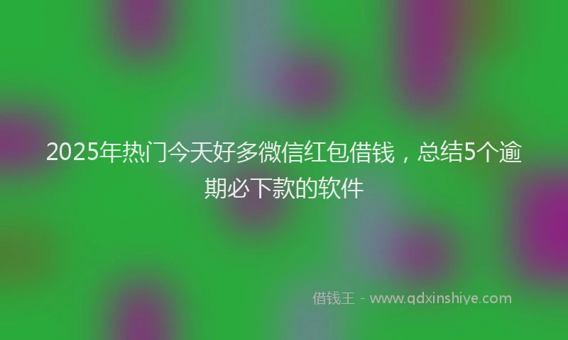 2025年热门今天好多微信红包借钱，总结5个逾期必下款的软件