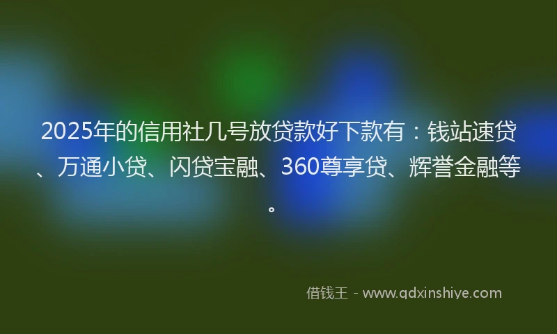 2025年的信用社几号放贷款好下款有：钱站速贷、万通小贷、闪贷宝融、360尊享贷、辉誉金融等。