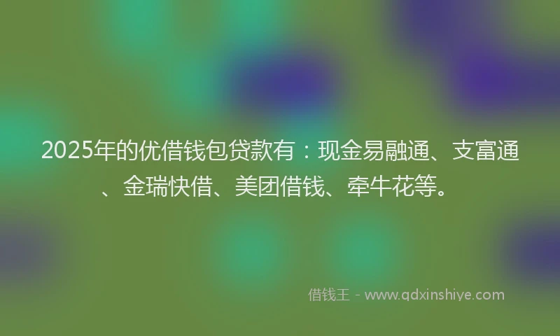 2025年的优借钱包贷款有：现金易融通、支富通、金瑞快借、美团借钱、牵牛花等。