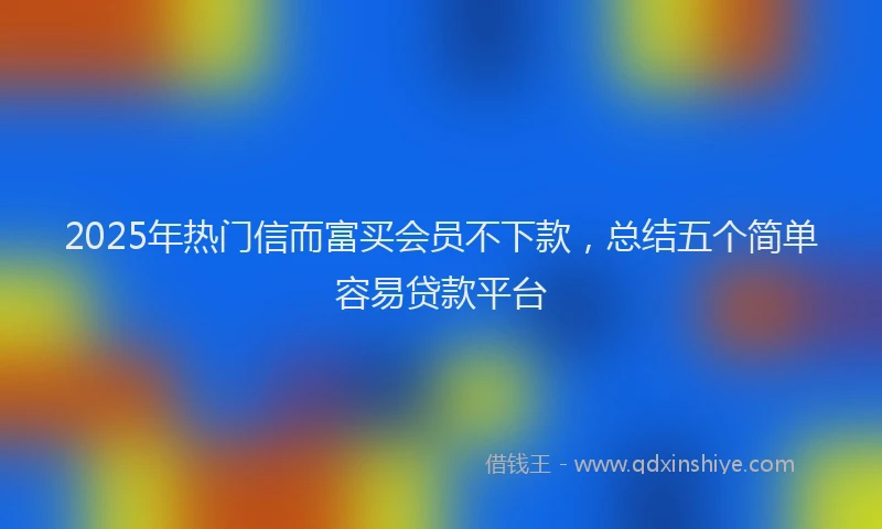 2025年热门信而富买会员不下款，总结五个简单容易贷款平台