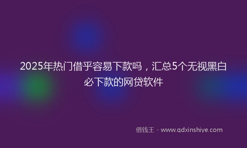 2025年热门借乎容易下款吗，汇总5个无视黑白必下款的网贷软件