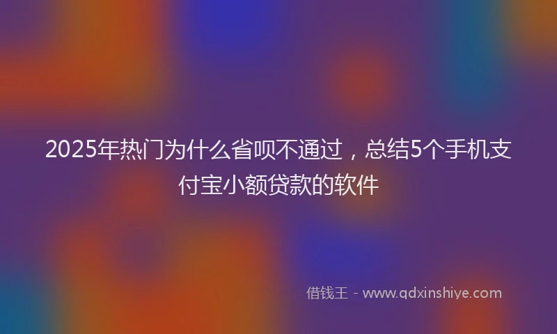 2025年热门为什么省呗不通过，总结5个手机支付宝小额贷款的软件