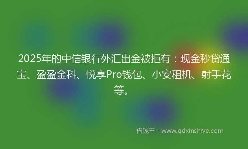 2025年的中信银行外汇出金被拒有：现金秒贷通宝、盈盈金科、悦享Pro钱包、小安租机、射手花等。