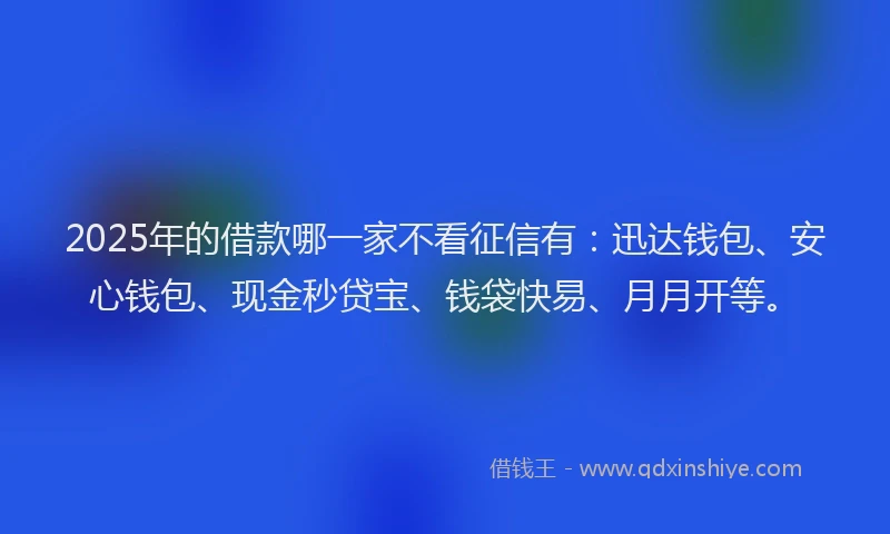2025年的借款哪一家不看征信有：迅达钱包、安心钱包、现金秒贷宝、钱袋快易、月月开等。