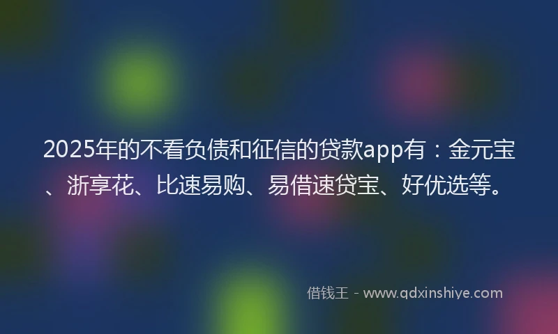 2025年的不看负债和征信的贷款app有：金元宝、浙享花、比速易购、易借速贷宝、好优选等。