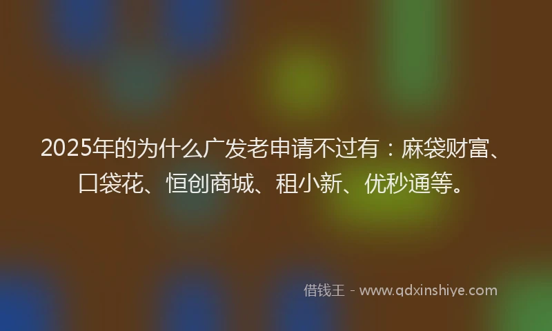 2025年的为什么广发老申请不过有：麻袋财富、口袋花、恒创商城、租小新、优秒通等。
