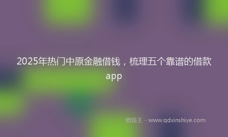 2025年热门中原金融借钱，梳理五个靠谱的借款app