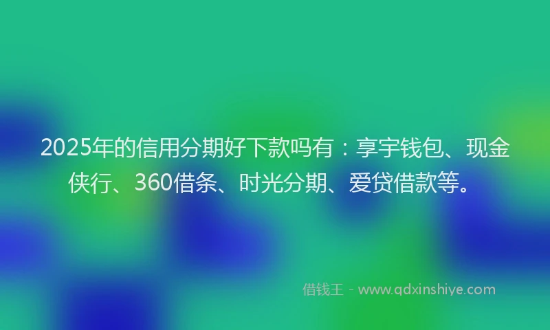 2025年的信用分期好下款吗有：享宇钱包、现金侠行、360借条、时光分期、爱贷借款等。