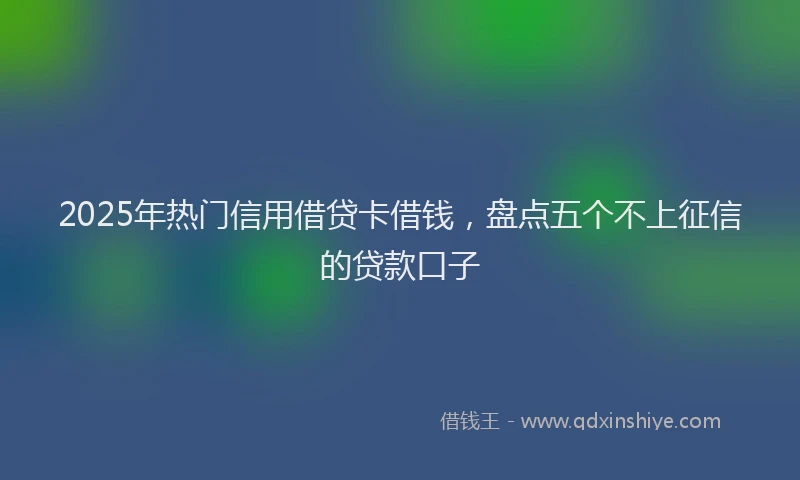 2025年热门信用借贷卡借钱，盘点五个不上征信的贷款口子