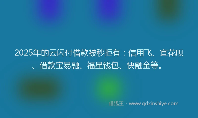2025年的云闪付借款被秒拒有：信用飞、宜花呗、借款宝易融、福星钱包、快融金等。