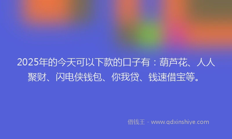 2025年的今天可以下款的口子有：葫芦花、人人聚财、闪电侠钱包、你我贷、钱速借宝等。