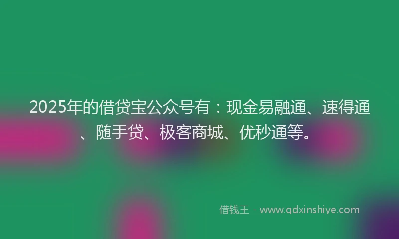 2025年的借贷宝公众号有：现金易融通、速得通、随手贷、极客商城、优秒通等。