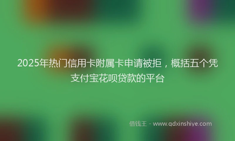 2025年热门信用卡附属卡申请被拒，概括五个凭支付宝花呗贷款的平台