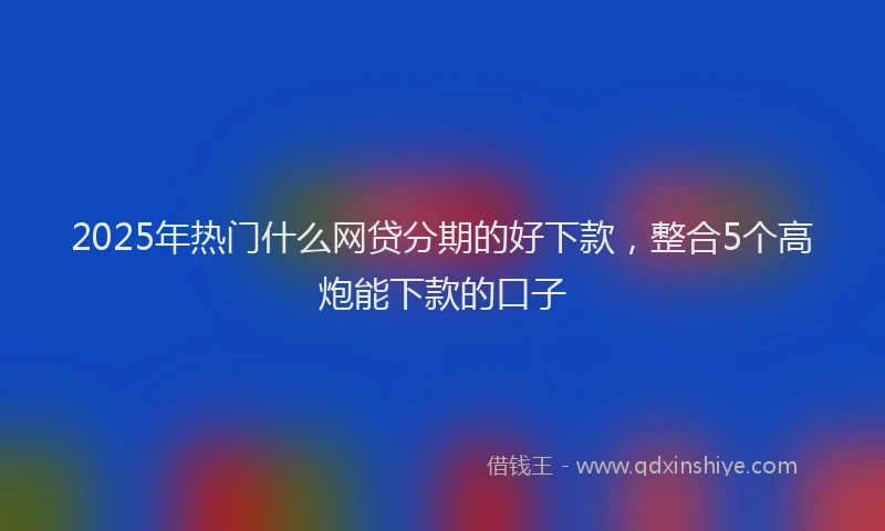 2025年热门什么网贷分期的好下款，整合5个高炮能下款的口子